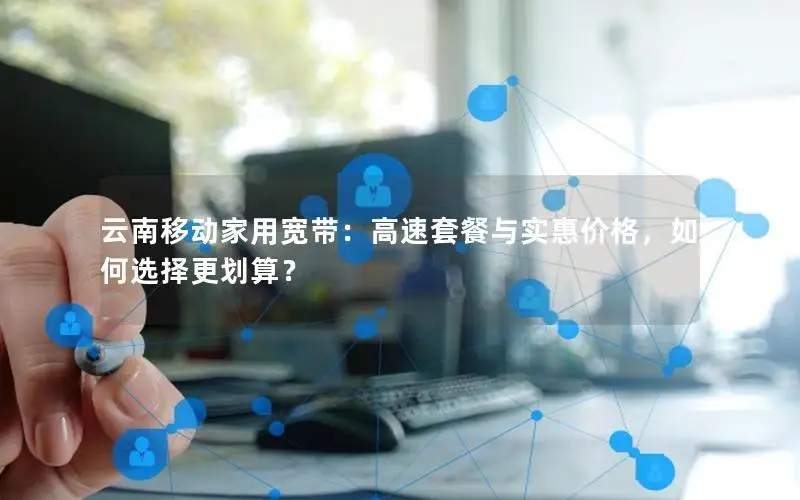 云南移动家用宽带：高速套餐与实惠价格，如何选择更划算？