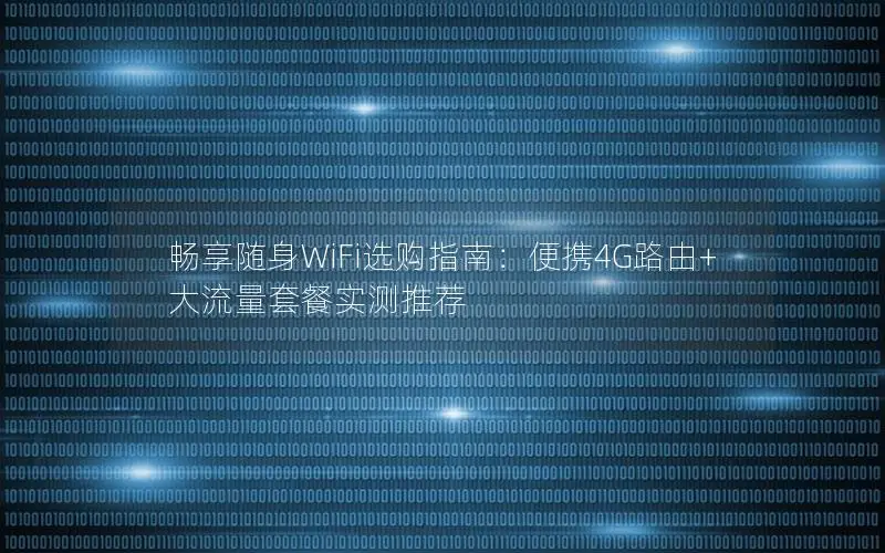 畅享随身WiFi选购指南：便携4G路由+大流量套餐实测推荐