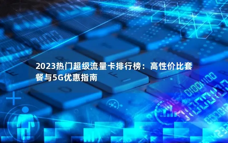 2023热门超级流量卡排行榜：高性价比套餐与5G优惠指南