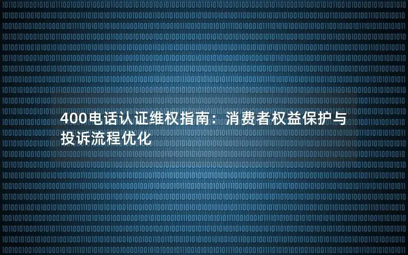 400电话认证维权指南：消费者权益保护与投诉流程优化