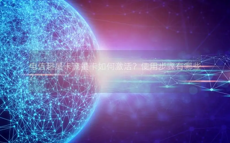 电信超星卡流量卡如何激活？使用步骤有哪些？