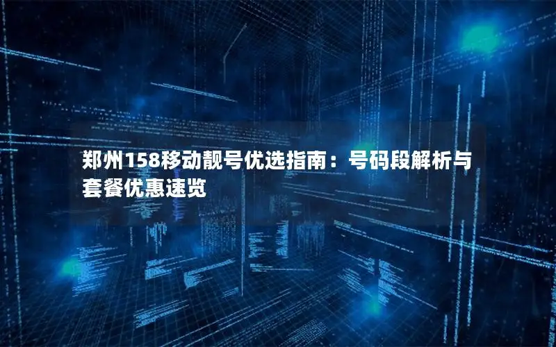 郑州158移动靓号优选指南：号码段解析与套餐优惠速览