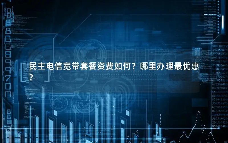 民主电信宽带套餐资费如何？哪里办理最优惠？