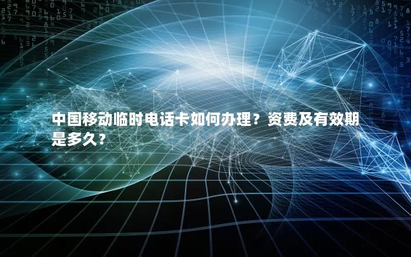 中国移动临时电话卡如何办理？资费及有效期是多久？