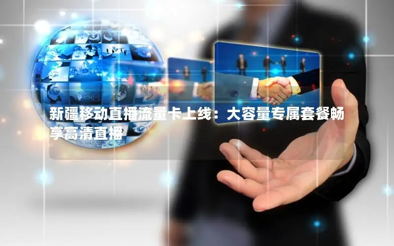 新疆移动直播流量卡上线：大容量专属套餐畅享高清直播