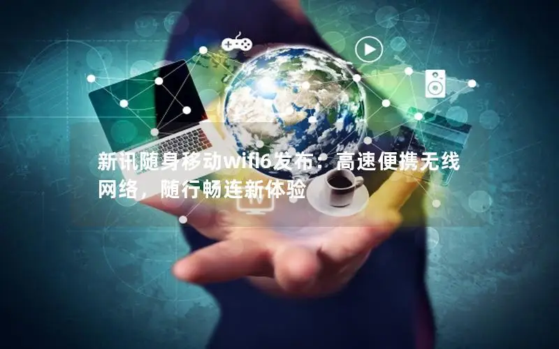 新讯随身移动wifi6发布：高速便携无线网络，随行畅连新体验