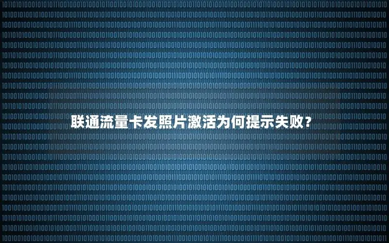 联通流量卡发照片激活为何提示失败？