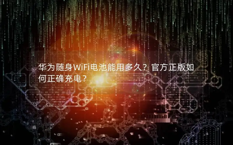 华为随身WiFi电池能用多久？官方正版如何正确充电？