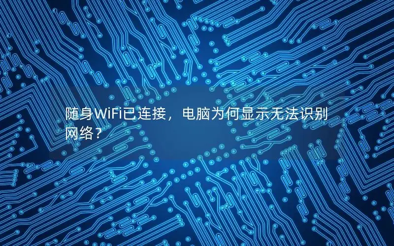 随身WiFi已连接，电脑为何显示无法识别网络？
