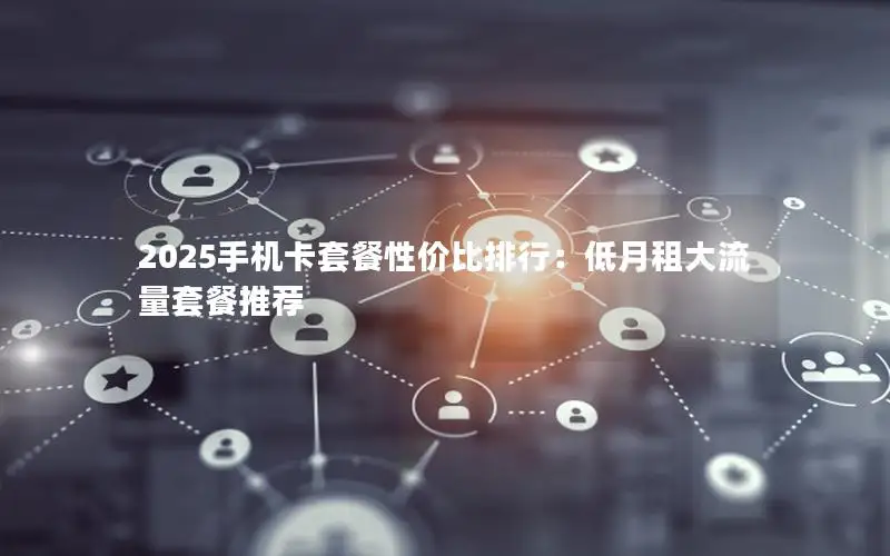 2025手机卡套餐性价比排行：低月租大流量套餐推荐
