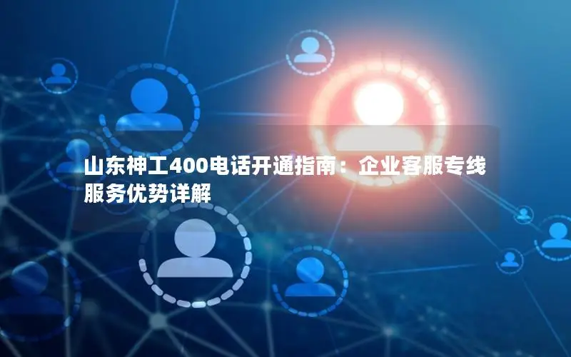 山东神工400电话开通指南：企业客服专线服务优势详解