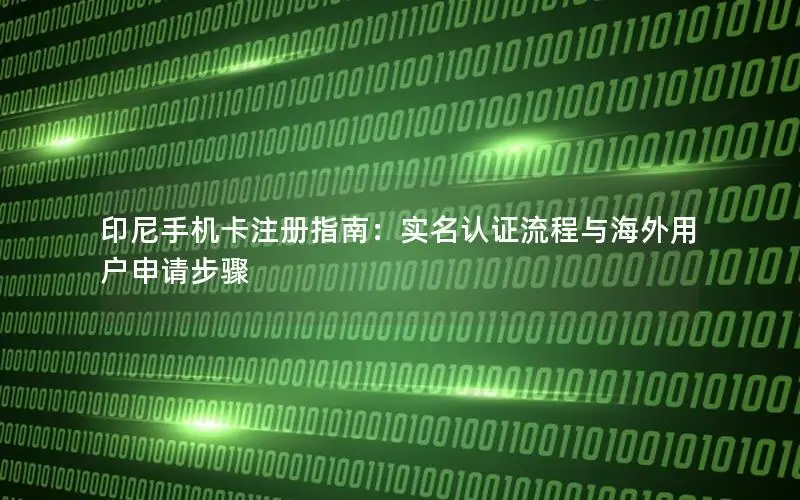 印尼手机卡注册指南：实名认证流程与海外用户申请步骤