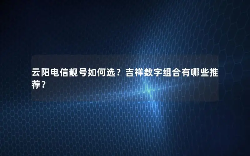 云阳电信靓号如何选？吉祥数字组合有哪些推荐？