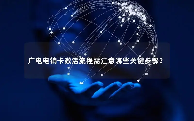 广电电销卡激活流程需注意哪些关键步骤？