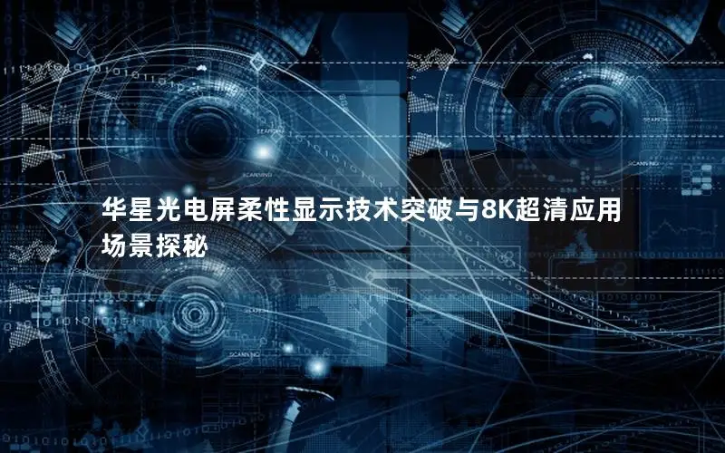 华星光电屏柔性显示技术突破与8K超清应用场景探秘