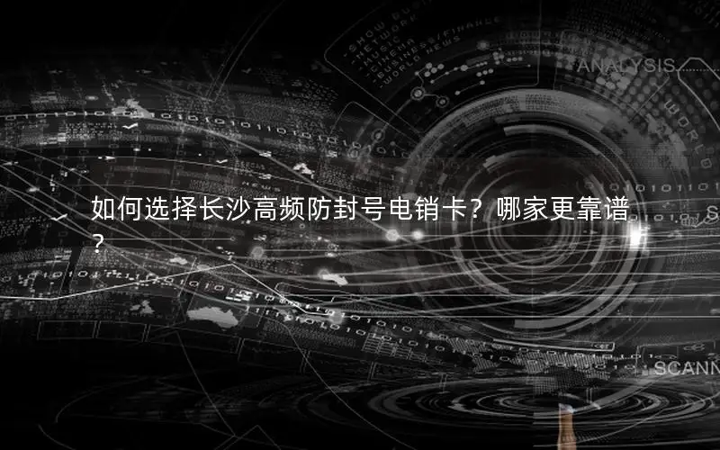 如何选择长沙高频防封号电销卡？哪家更靠谱？