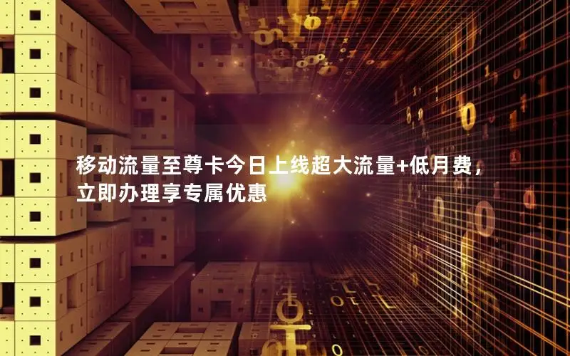 移动流量至尊卡今日上线超大流量+低月费，立即办理享专属优惠