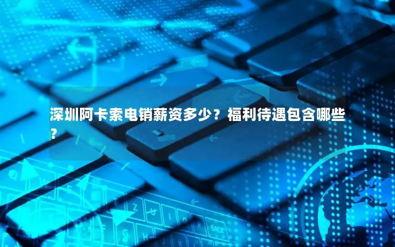 深圳阿卡索电销薪资多少？福利待遇包含哪些？