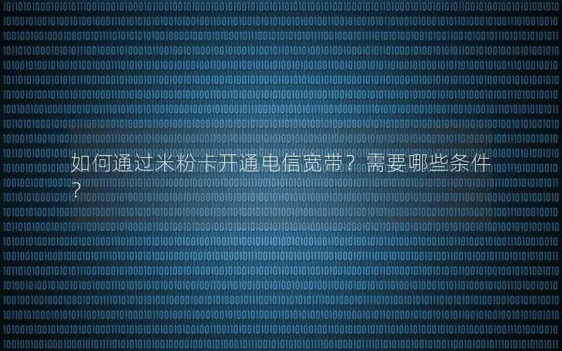 如何通过米粉卡开通电信宽带？需要哪些条件？