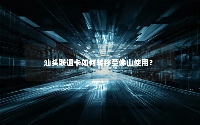 汕头联通卡如何转移至佛山使用？