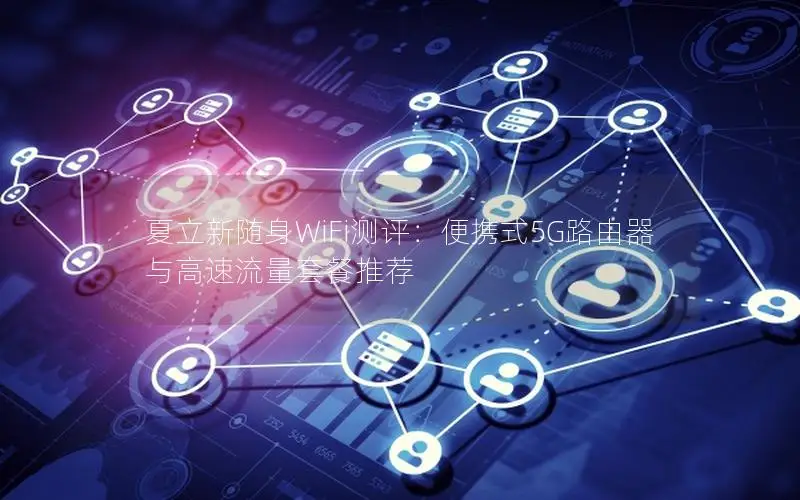 夏立新随身WiFi测评：便携式5G路由器与高速流量套餐推荐