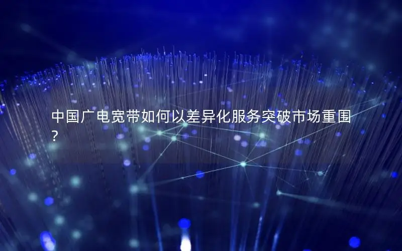 中国广电宽带如何以差异化服务突破市场重围？
