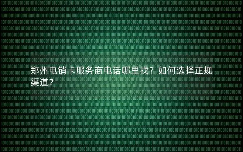 郑州电销卡服务商电话哪里找？如何选择正规渠道？