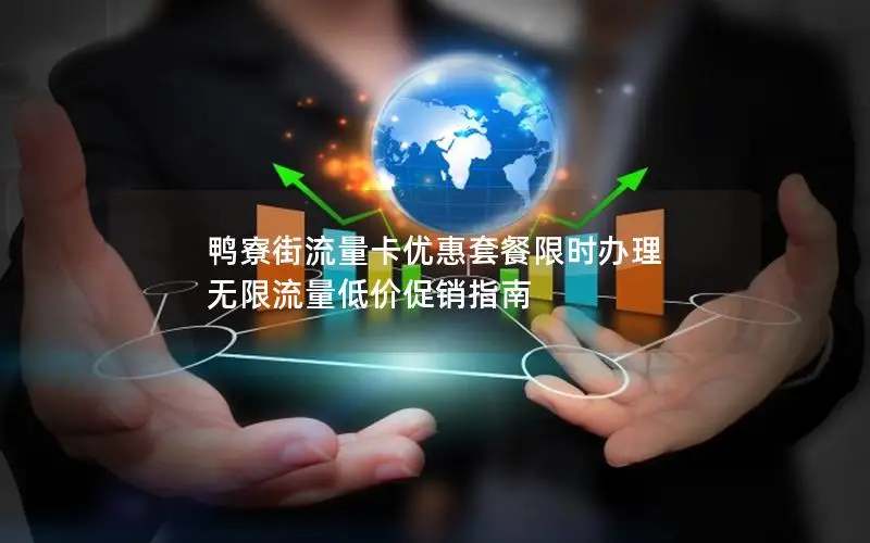 鸭寮街流量卡优惠套餐限时办理 无限流量低价促销指南