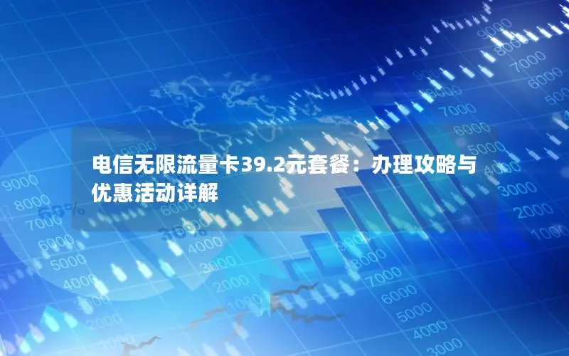 电信无限流量卡39.2元套餐：办理攻略与优惠活动详解