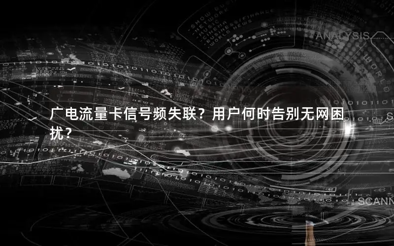 广电流量卡信号频失联？用户何时告别无网困扰？