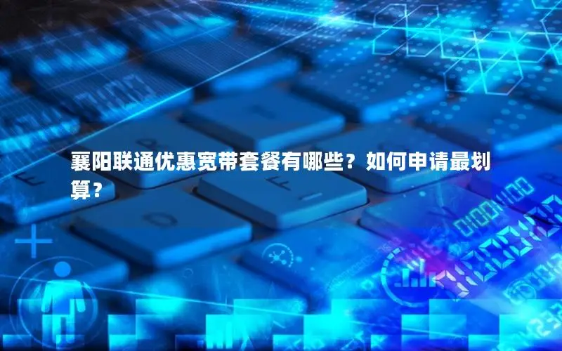 襄阳联通优惠宽带套餐有哪些？如何申请最划算？