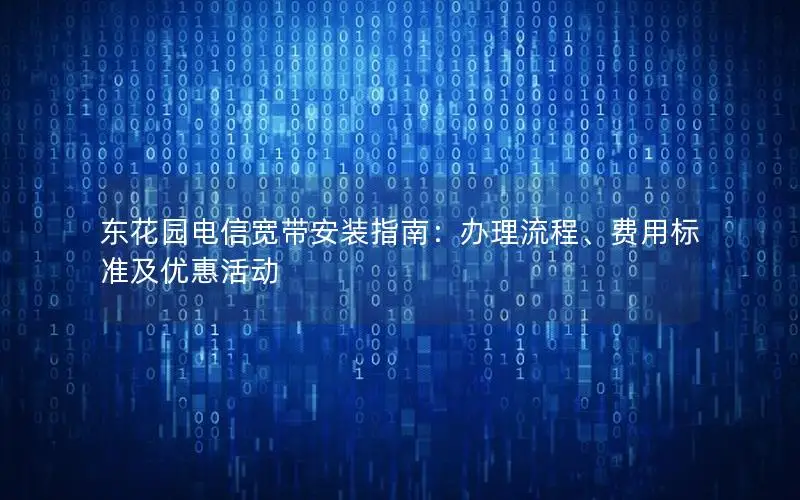 东花园电信宽带安装指南：办理流程、费用标准及优惠活动