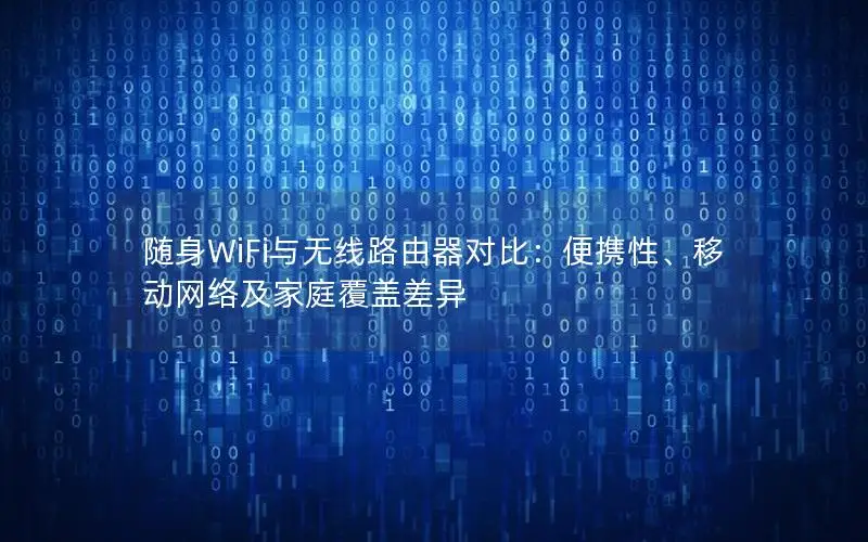随身WiFi与无线路由器对比：便携性、移动网络及家庭覆盖差异