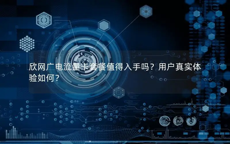 欣网广电流量卡套餐值得入手吗？用户真实体验如何？