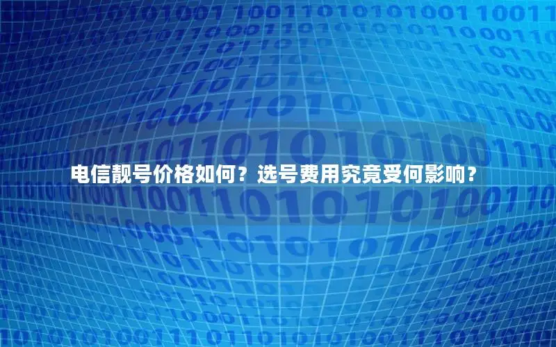 电信靓号价格如何？选号费用究竟受何影响？