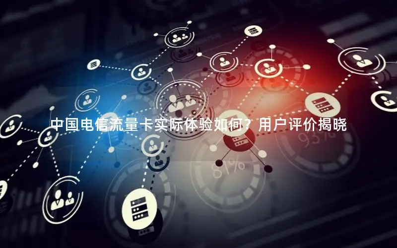 中国电信流量卡实际体验如何？用户评价揭晓