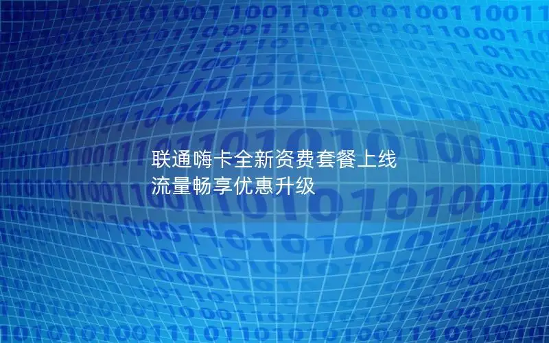 联通嗨卡全新资费套餐上线 流量畅享优惠升级