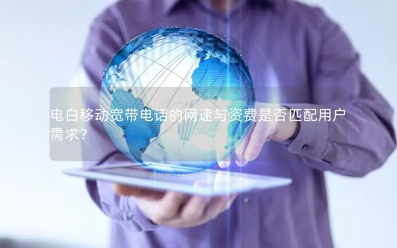 电白移动宽带电话的网速与资费是否匹配用户需求？