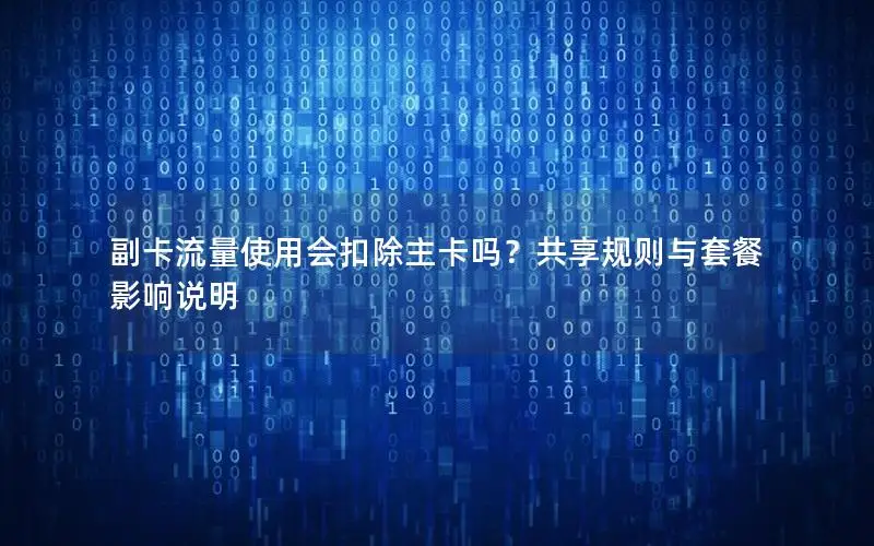 副卡流量使用会扣除主卡吗？共享规则与套餐影响说明