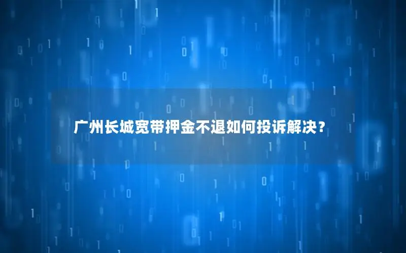 广州长城宽带押金不退如何投诉解决？