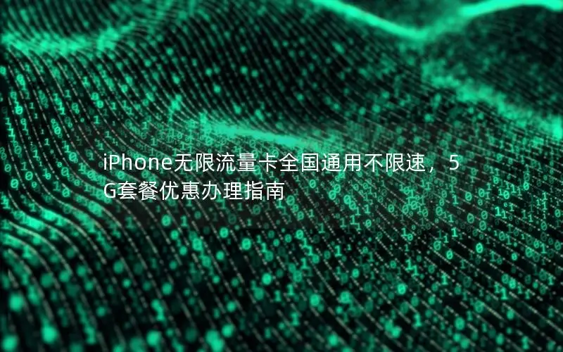 iPhone无限流量卡全国通用不限速，5G套餐优惠办理指南
