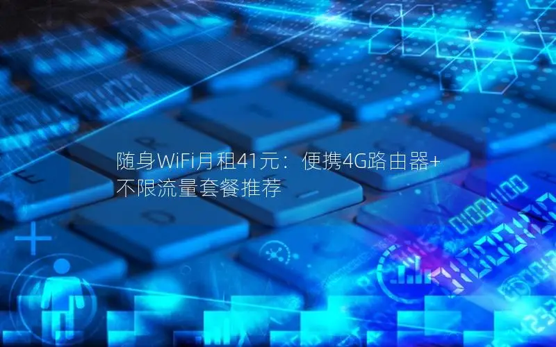 随身WiFi月租41元：便携4G路由器+不限流量套餐推荐