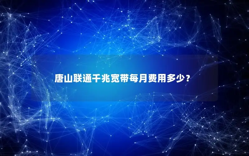 唐山联通千兆宽带每月费用多少？