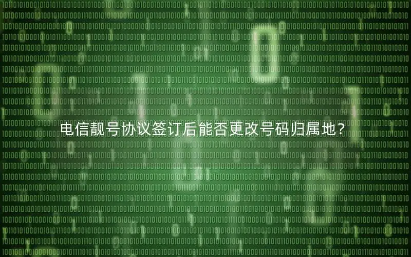 电信靓号协议签订后能否更改号码归属地？