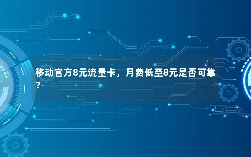 移动官方8元流量卡，月费低至8元是否可靠？