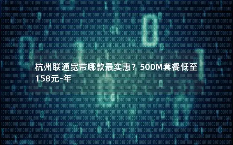 杭州联通宽带哪款最实惠？500M套餐低至158元-年