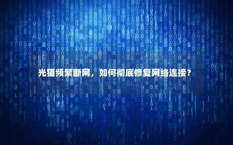 光猫频繁断网，如何彻底修复网络连接？