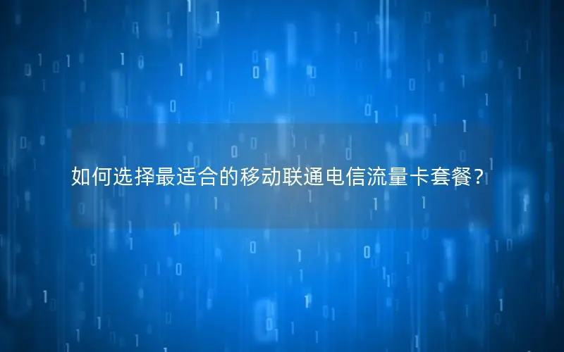 如何选择最适合的移动联通电信流量卡套餐？