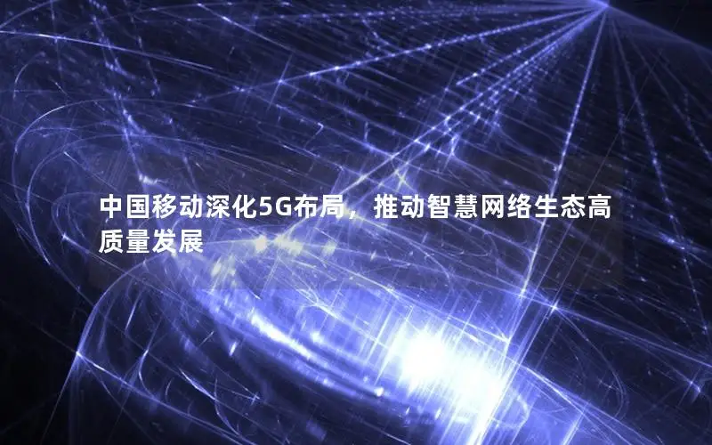 中国移动深化5G布局，推动智慧网络生态高质量发展
