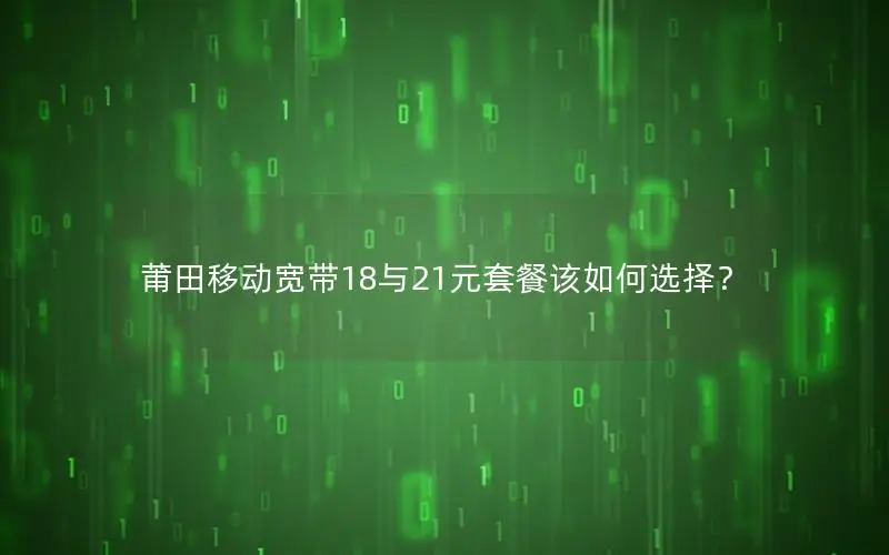 莆田移动宽带18与21元套餐该如何选择？